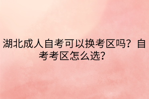 湖北成人自考可以換考區(qū)嗎？自考考區(qū)怎么選？