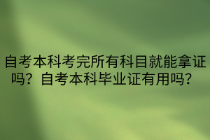 自考本科考完所有科目就能拿證嗎？自考本科畢業(yè)證有用嗎？