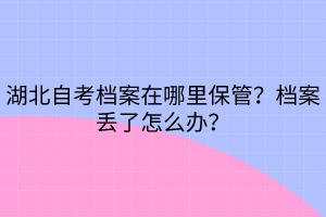 湖北自考檔案在哪里保管？檔案丟了怎么辦？