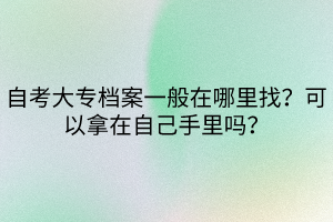 自考大專檔案一般在哪里找？可以拿在自己手里嗎？