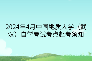 2024年4月中國地質(zhì)大學(xué)（武漢）自學(xué)考試考點(diǎn)赴考須知