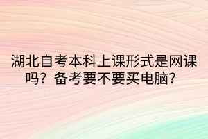 湖北自考本科上課形式是網(wǎng)課嗎？備考要不要買電腦？