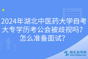 2024年湖北中醫(yī)藥大學自考大專學歷考公會被歧視嗎？怎么準備面試？