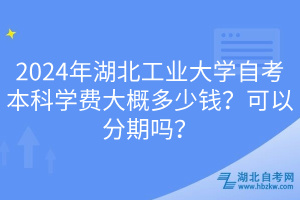 2024年湖北工業(yè)大學自考本科學費大概多少錢？可以分期嗎？