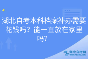 湖北自考本科檔案補(bǔ)辦需要花錢(qián)嗎？能一直放在家里嗎？