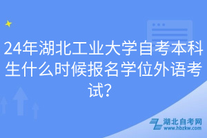 24年湖北工業(yè)大學自考本科生什么時候報名學位外語考試？