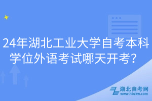 24年湖北工業(yè)大學自考本科學位外語考試哪天開考？