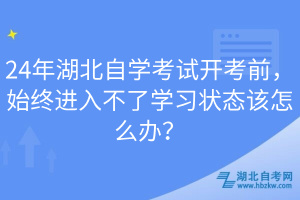 24年湖北自學考試開考前，始終進入不了學習狀態(tài)該怎么辦？