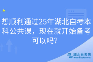 想順利通過(guò)25年湖北自考本科公共課，現(xiàn)在就開(kāi)始備考可以嗎？