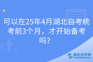 可以在25年4月湖北自考統(tǒng)考前3個月，才開始備考嗎？