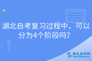 湖北自考復(fù)習(xí)過程中，可以分為4個(gè)階段嗎？