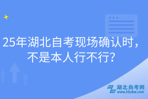 25年湖北自考現(xiàn)場確認時，不是本人行不行？