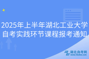 2025年上半年湖北工業(yè)大學(xué)自考實(shí)踐環(huán)節(jié)課程報考通知