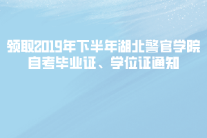 領(lǐng)取2019年下半年湖北警官學(xué)院自考畢業(yè)證、學(xué)位證通知