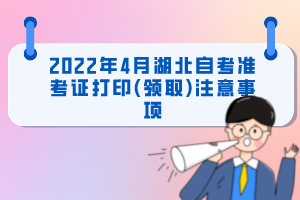 2022年4月湖北自考準考證打印(領(lǐng)取)注意事項