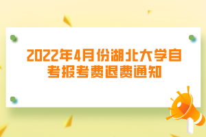 2022年4月份湖北大學(xué)自考報(bào)考費(fèi)退費(fèi)通知