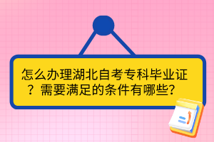 怎么辦理湖北自考專科畢業(yè)證？需要滿足的條件有哪些？