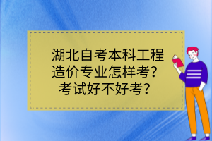 湖北自考本科工程造價專業(yè)怎樣考？考試好不好考？