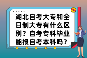 湖北自考大專和全日制大專有什么區(qū)別？自考專科畢業(yè)能報自考本科嗎？