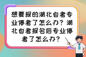 想要報(bào)的湖北自考專業(yè)停考了怎么辦？湖北自考報(bào)名后專業(yè)?？剂嗽趺崔k？