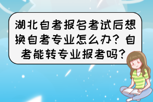 湖北自考報名考試后想換自考專業(yè)怎么辦？自考能轉(zhuǎn)專業(yè)報考嗎？