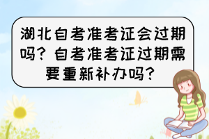 湖北自考準考證會過期嗎？自考準考證過期需要重新補辦嗎？