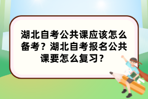 湖北自考公共課應(yīng)該怎么備考？湖北自考報名公共課要怎么復(fù)習(xí)？