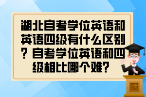 湖北自考學(xué)位英語和英語四級有什么區(qū)別？自考學(xué)位英語和四級相比哪個難？