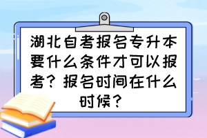 湖北自考報名專升本要什么條件才可以報考？報名時間在什么時候？