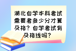 湖北自學(xué)本科考試需要考多少分才算及格？自學(xué)考試有及格線嗎？