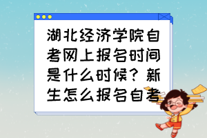 湖北經濟學院自考網上報名時間是什么時候？新生怎么報名自考？