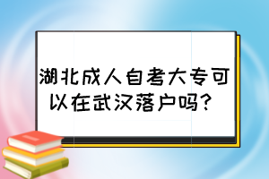 湖北成人自考大專可以在武漢落戶嗎？