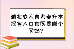 湖北成人自考專升本報(bào)名入口官網(wǎng)是哪個(gè)網(wǎng)站？