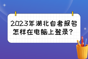 2023年湖北自考報(bào)名怎樣在電腦上登錄？