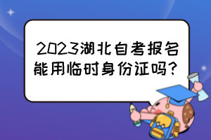 2023湖北自考報(bào)名能用臨時(shí)身份證嗎？