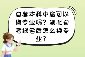 自考本科中途可以換專業(yè)嗎？湖北自考報名后怎么換專業(yè)？