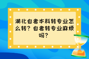 湖北自考本科轉(zhuǎn)專業(yè)怎么轉(zhuǎn)？自考轉(zhuǎn)專業(yè)麻煩嗎？