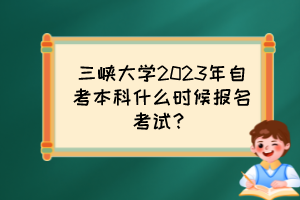 三峽大學(xué)2023年自考本科什么時(shí)候報(bào)名考試？