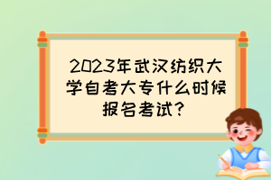 2023年武漢紡織大學(xué)自考大專(zhuān)什么時(shí)候報(bào)名考試？