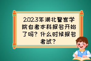 2023年湖北警官學(xué)院自考本科報(bào)名開始了嗎？什么時(shí)候報(bào)名考試？