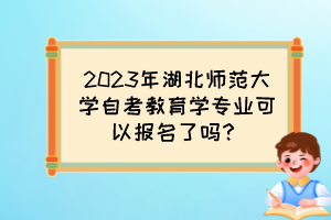 2023年湖北師范大學(xué)自考教育學(xué)專業(yè)可以報(bào)名了嗎？