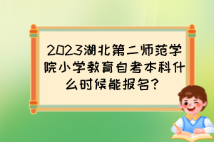 2023湖北第二師范學(xué)院小學(xué)教育自考本科什么時(shí)候能報(bào)名？