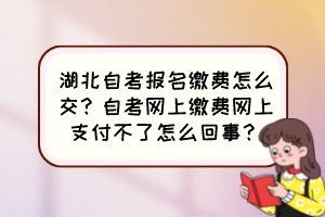 湖北自考報名繳費怎么交？自考網(wǎng)上繳費網(wǎng)上支付不了怎么回事？