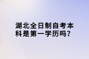 湖北全日制自考本科是第一學(xué)歷嗎？