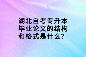 湖北自考專(zhuān)升本畢業(yè)論文的結(jié)構(gòu)和格式是什么？