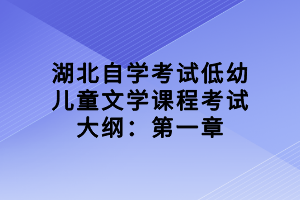 湖北自學(xué)考試低幼兒童文學(xué)課程考試大綱：第一章