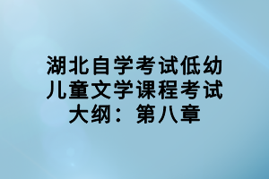 湖北自學(xué)考試低幼兒童文學(xué)課程考試大綱：第八章