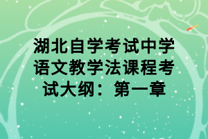 湖北自學(xué)考試中學(xué)語(yǔ)文教學(xué)法課程考試大綱：第一章