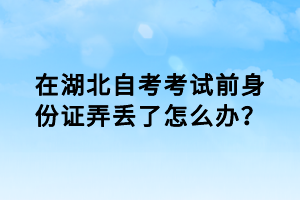 在湖北自考考試前身份證弄丟了怎么辦？