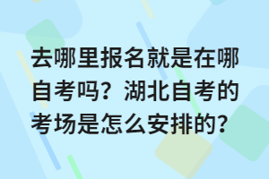 去哪里報(bào)名就是在哪自考嗎？湖北自考的考場是怎么安排的？